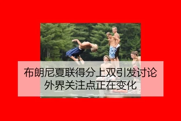 布朗尼夏联得分上双引发讨论 外界关注点正在变化