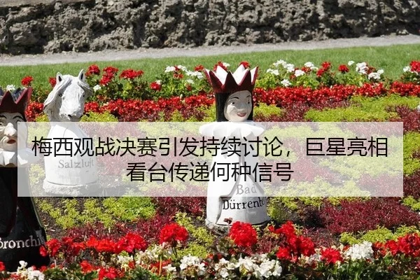 梅西观战决赛引发持续讨论，巨星亮相看台传递何种信号